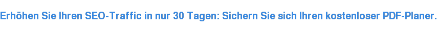 Erhöhen Sie Ihren SEO-Traffic in nur 30 Tagen: Sichern Sie sich Ihren kostenloser PDF-Planer.