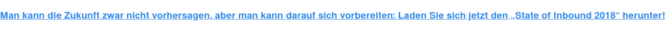 Man kann die Zukunft zwar nicht vorhersagen, aber man kann darauf sich vorbereiten: Laden Sie sich jetzt den „State of Inbound 2018“ herunter!